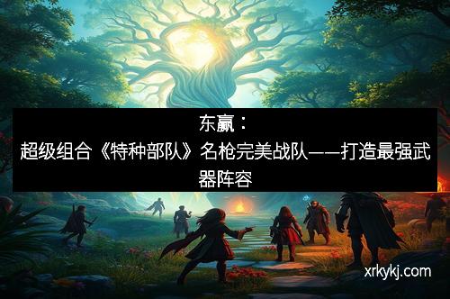 东赢：超级组合《特种部队》名枪完美战队——打造最强武器阵容
