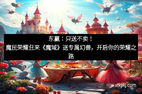 东赢：只送不卖！魔民荣耀归来《魔域》送专属幻兽，开启你的荣耀之路