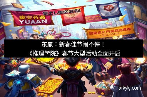 东赢：新春佳节闹不停！《推理学院》春节大型活动全面开启